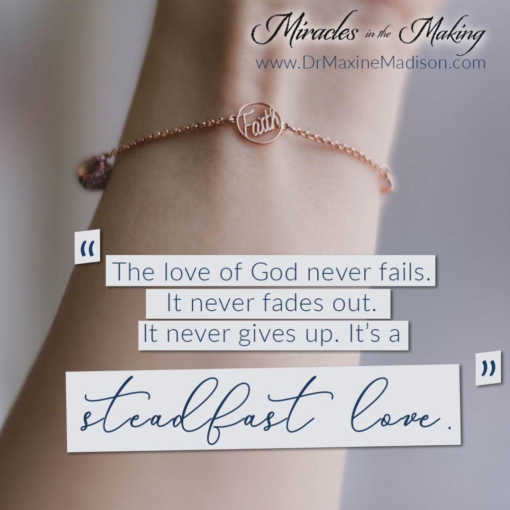 "The love of God never fails. It never fades out. It never gives up. It's a steadfast love." Maxine Madison, Miracles in the Making