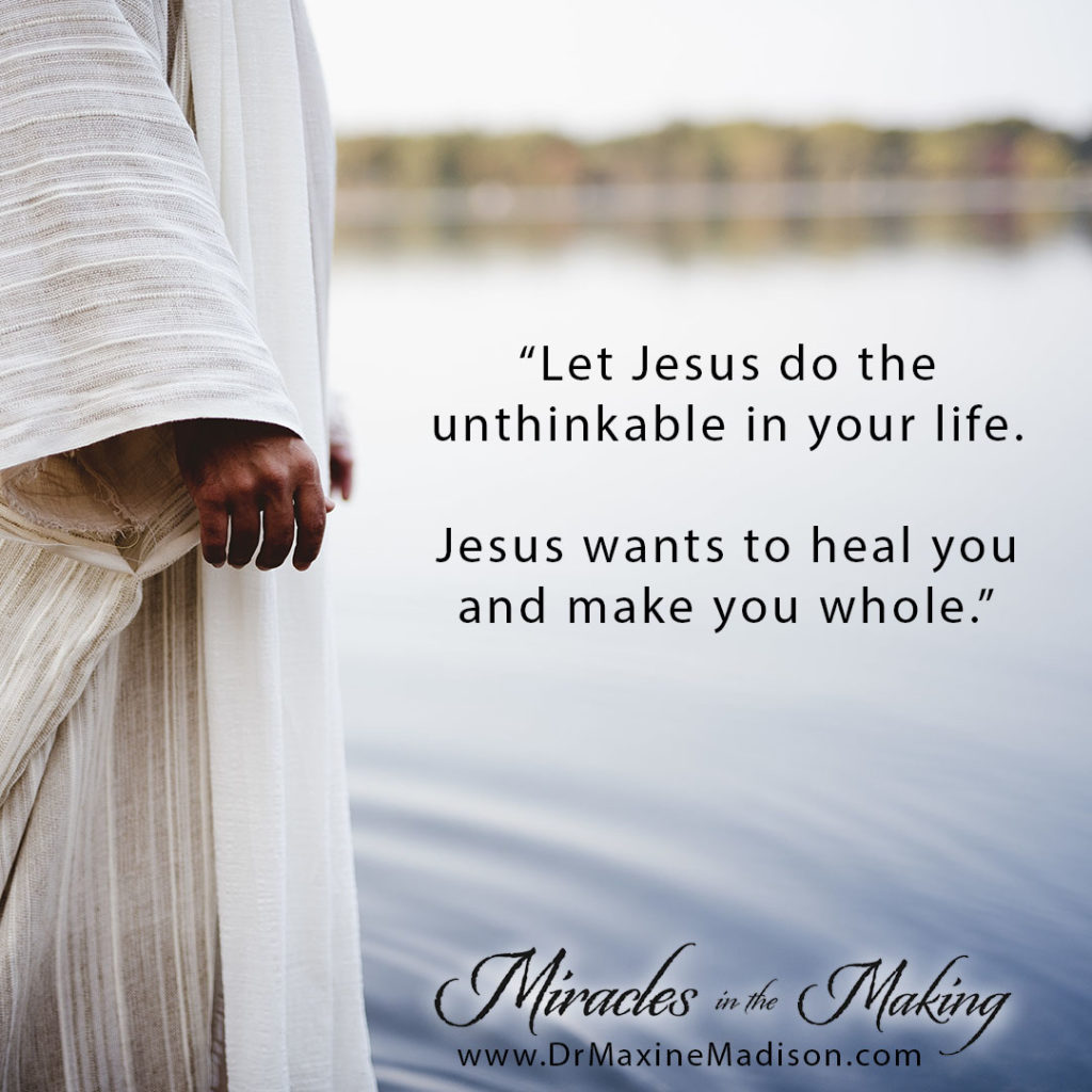 "Let Jesus do the unthinkable in your life. Jesus wants to heal you and make you whole." Maxine Madison, Miracles in the Making